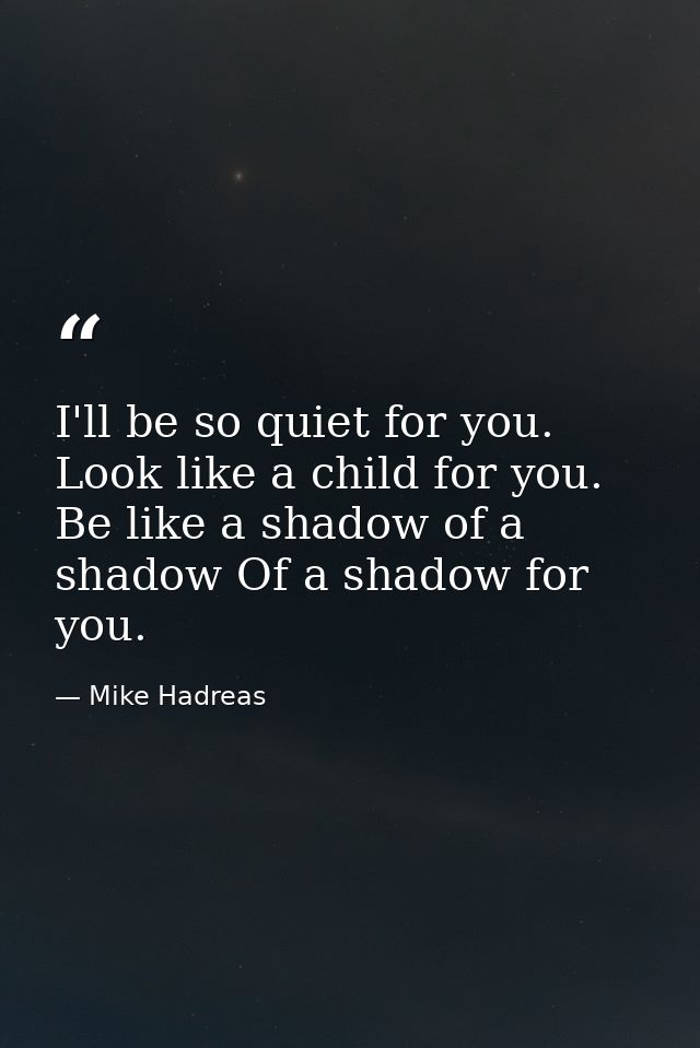 I'll be so quiet for you. Look like a child for you. Be like a shadow of a shadow Of a shadow for you. — Mike Hadreas