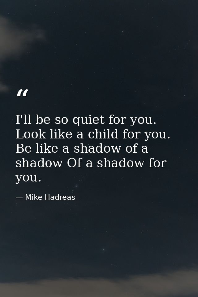 I'll be so quiet for you. Look like a child for you. Be like a shadow of a shadow Of a shadow for you. — Mike Hadreas