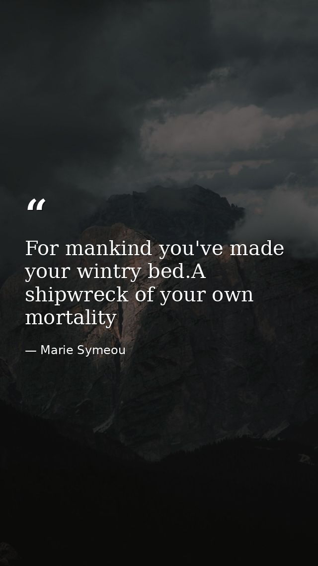For mankind you've made your wintry bed.A shipwreck of your own mortality — Marie Symeou