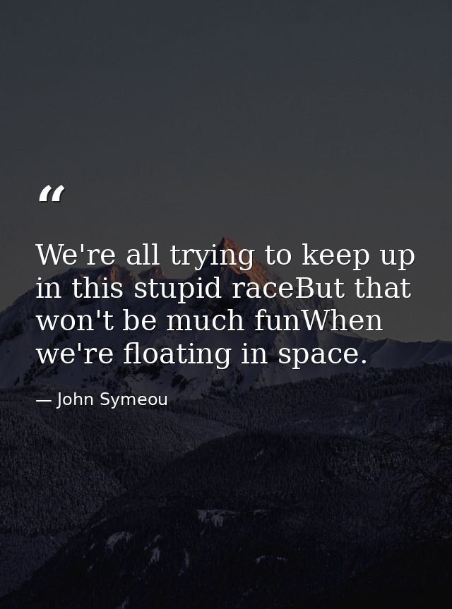 We're all trying to keep up in this stupid raceBut that won't be much funWhen we're floating in space. — John Symeou