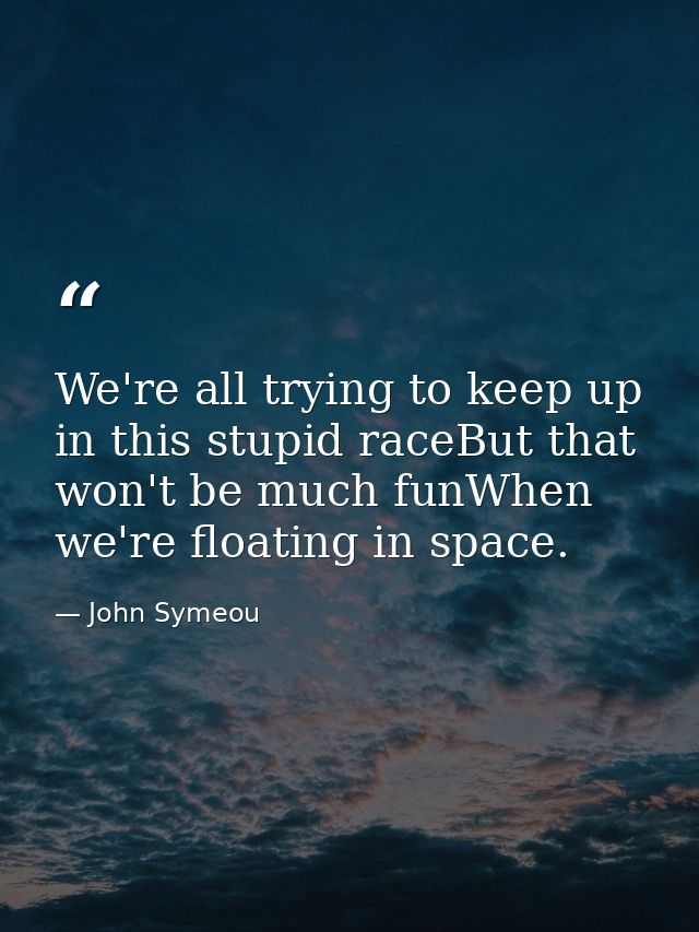 We're all trying to keep up in this stupid raceBut that won't be much funWhen we're floating in space. — John Symeou