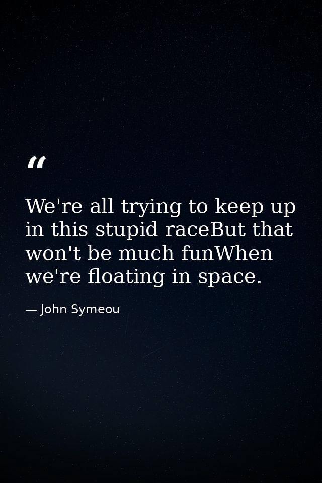 We're all trying to keep up in this stupid raceBut that won't be much funWhen we're floating in space. — John Symeou