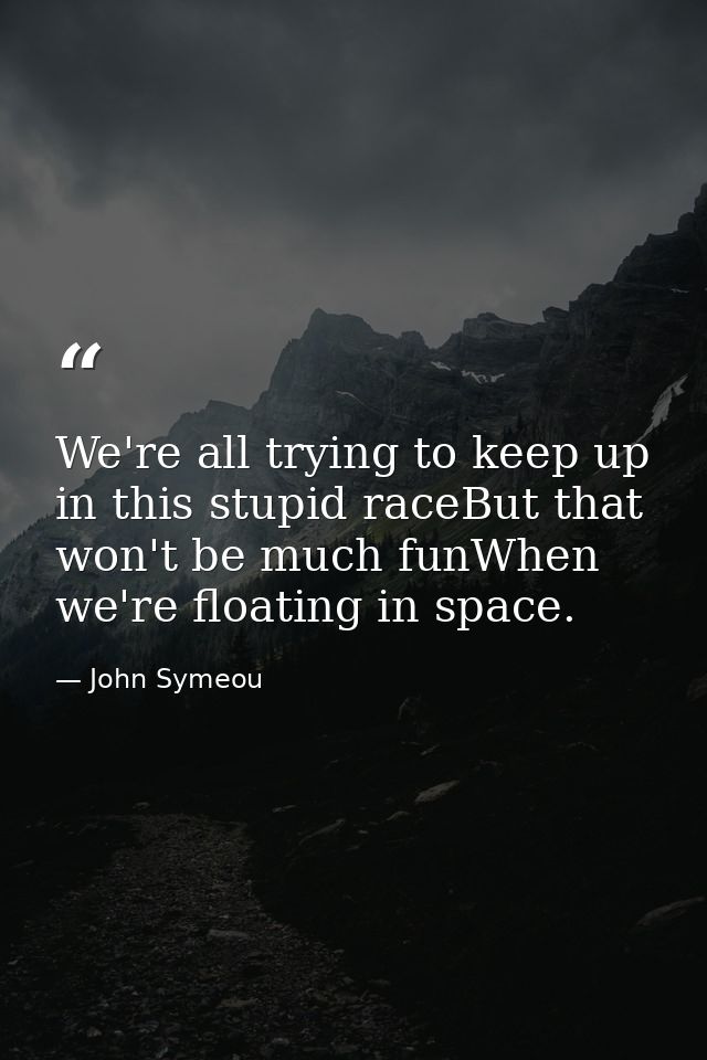 We're all trying to keep up in this stupid raceBut that won't be much funWhen we're floating in space. — John Symeou
