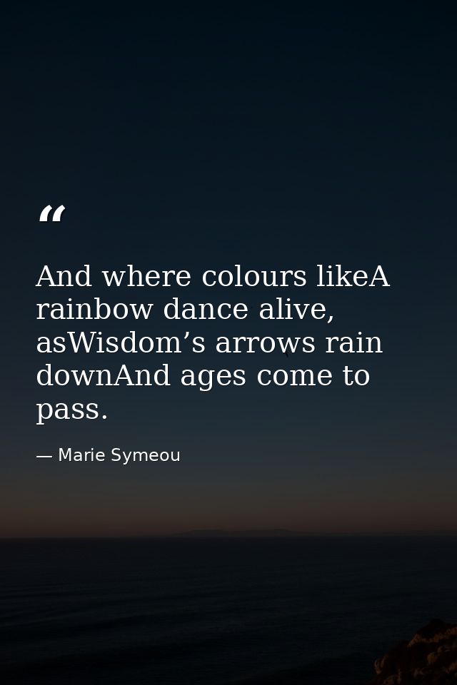 And where colours likeA rainbow dance alive, asWisdom’s arrows rain downAnd ages come to pass. — Marie Symeou