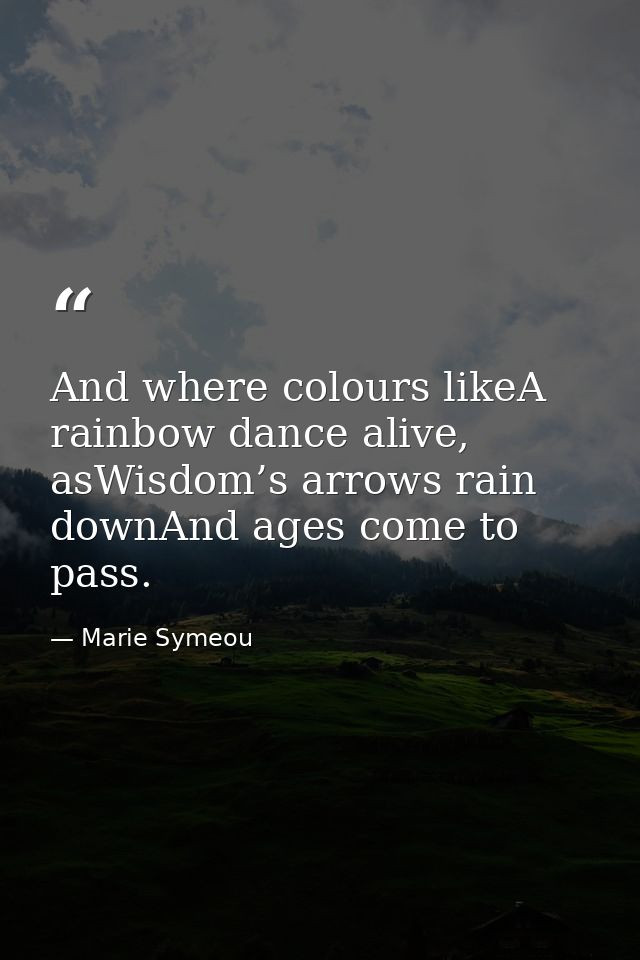 And where colours likeA rainbow dance alive, asWisdom’s arrows rain downAnd ages come to pass. — Marie Symeou