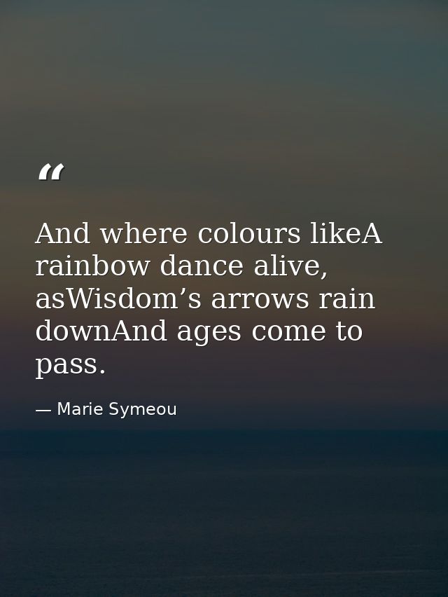 And where colours likeA rainbow dance alive, asWisdom’s arrows rain downAnd ages come to pass. — Marie Symeou