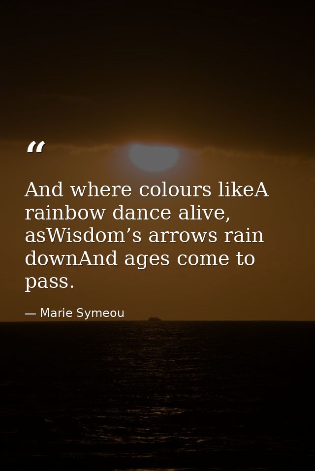 And where colours likeA rainbow dance alive, asWisdom’s arrows rain downAnd ages come to pass. — Marie Symeou