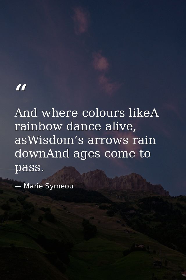 And where colours likeA rainbow dance alive, asWisdom’s arrows rain downAnd ages come to pass. — Marie Symeou