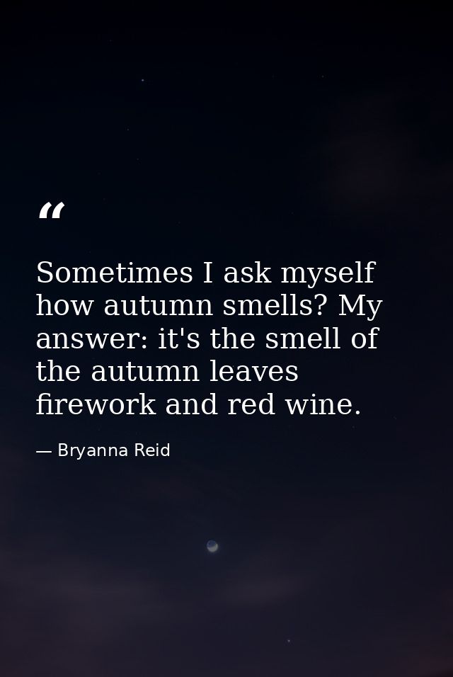 Sometimes I ask myself how autumn smells? My answer: it's the smell of the autumn leaves firework and red wine. — Bryanna Reid