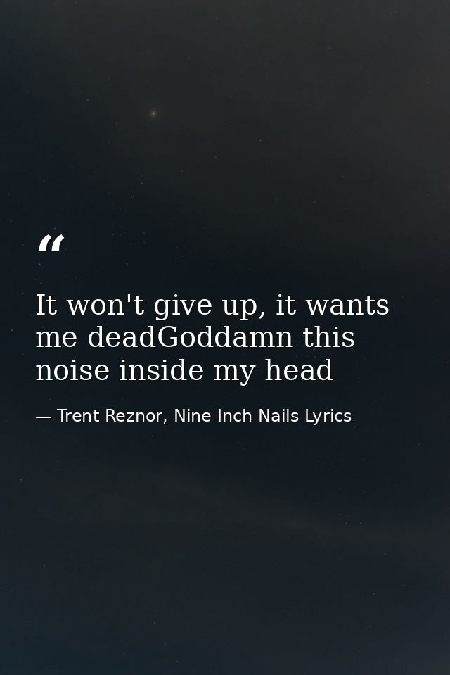It won't give up, it wants me deadGoddamn this noise inside my head — Trent Reznor, Nine Inch Nails Lyrics