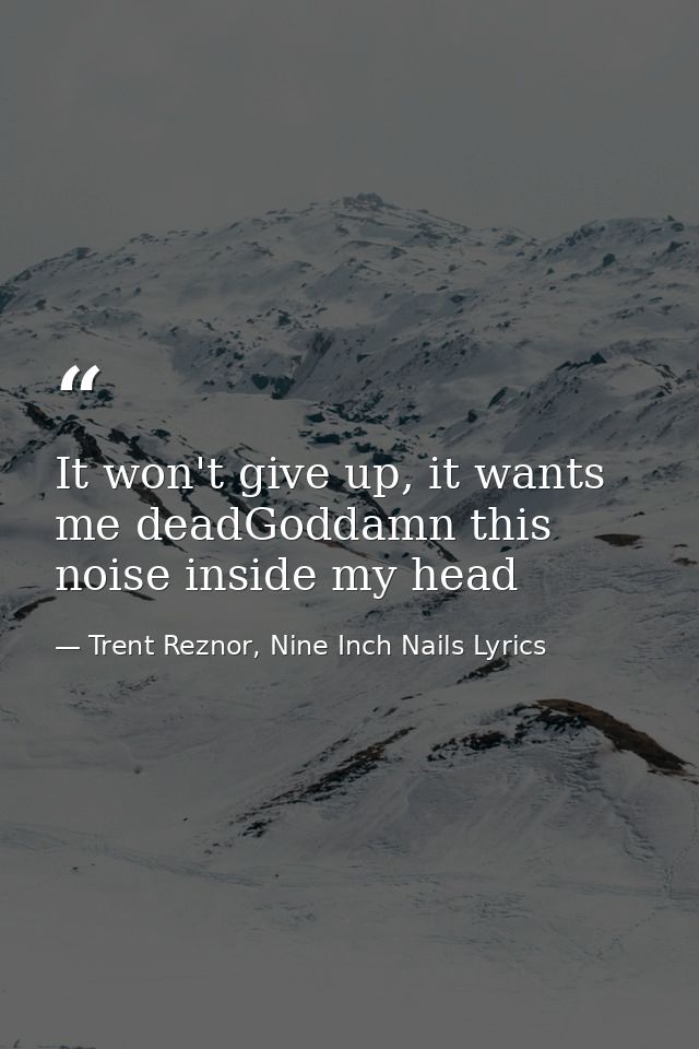 It won't give up, it wants me deadGoddamn this noise inside my head — Trent Reznor, Nine Inch Nails Lyrics