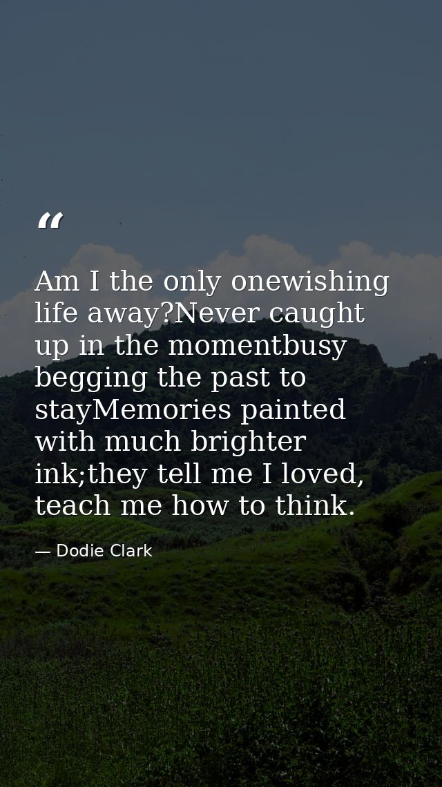 Am I the only onewishing life away?Never caught up in the momentbusy begging the past to stayMemories painted with much  — Dodie Clark