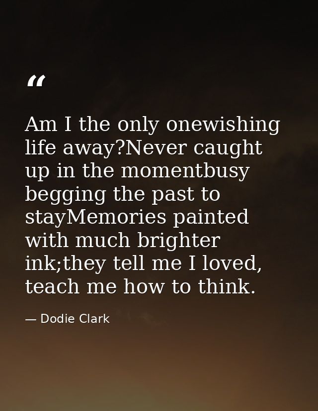 Am I the only onewishing life away?Never caught up in the momentbusy begging the past to stayMemories painted with much  — Dodie Clark