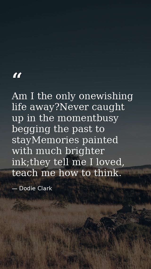 Am I the only onewishing life away?Never caught up in the momentbusy begging the past to stayMemories painted with much  — Dodie Clark