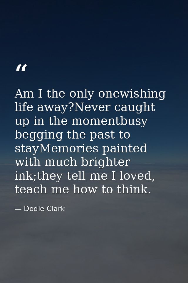 Am I the only onewishing life away?Never caught up in the momentbusy begging the past to stayMemories painted with much  — Dodie Clark