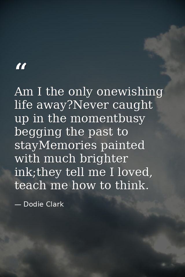 Am I the only onewishing life away?Never caught up in the momentbusy begging the past to stayMemories painted with much  — Dodie Clark