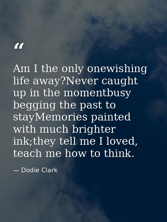 Am I the only onewishing life away?Never caught up in the momentbusy begging the past to stayMemories painted with much  — Dodie Clark