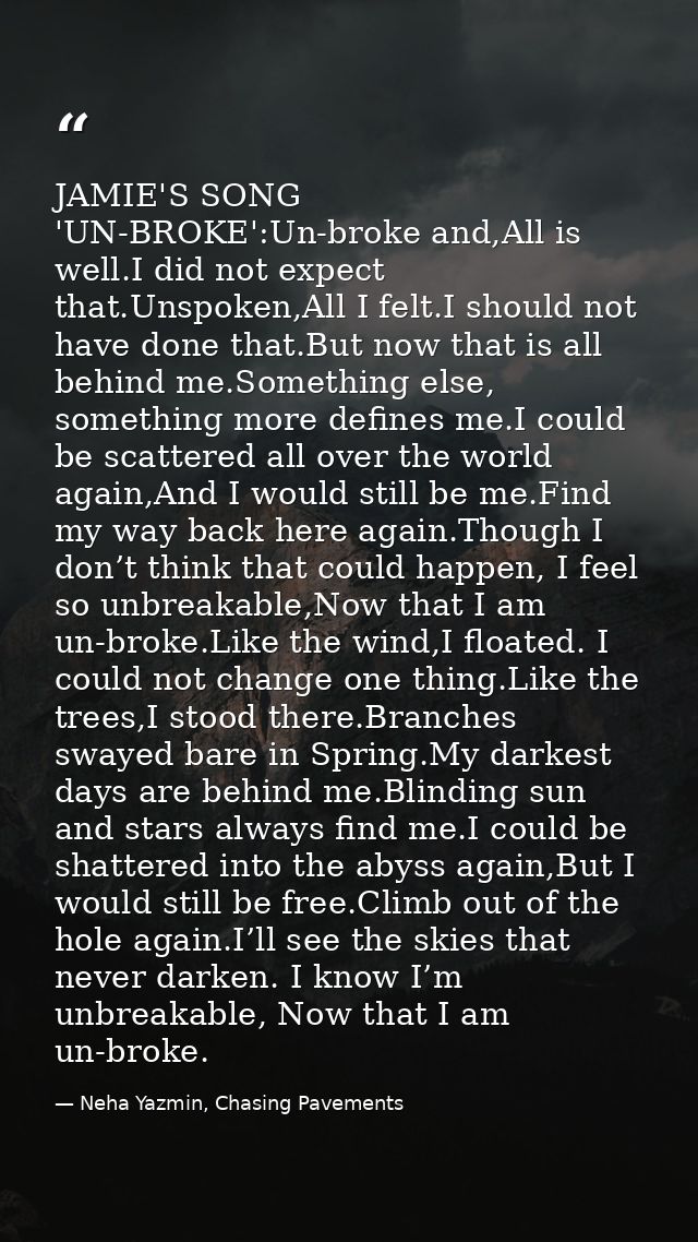 JAMIE'S SONG 'UN-BROKE':Un-broke and,All is well.I did not expect that.Unspoken,All I felt.I should not have done that.B — Neha Yazmin, Chasing Pavements