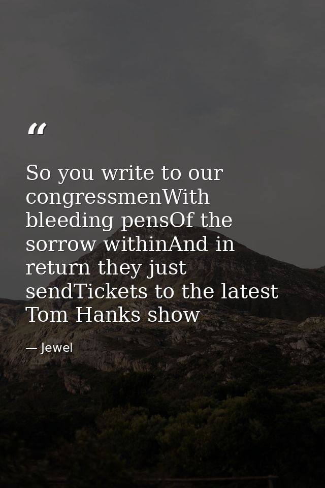 So you write to our congressmenWith bleeding pensOf the sorrow withinAnd in return they just sendTickets to the latest T — Jewel