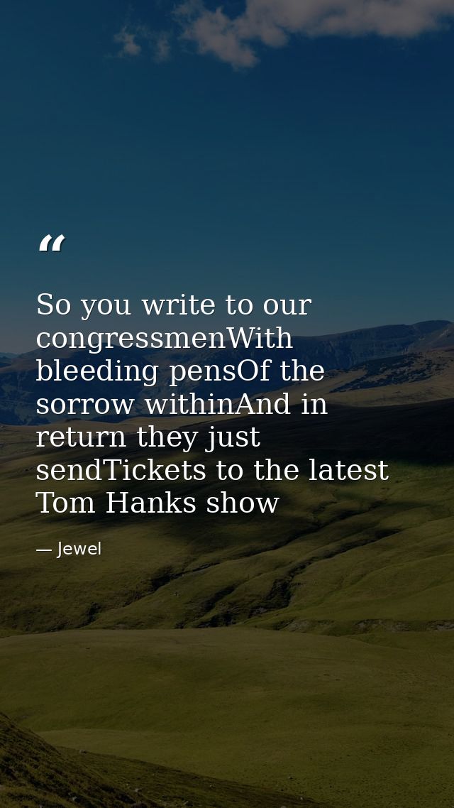So you write to our congressmenWith bleeding pensOf the sorrow withinAnd in return they just sendTickets to the latest T — Jewel