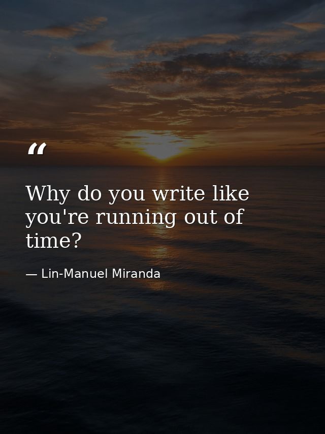 Why do you write like you're running out of time? — Lin-Manuel Miranda