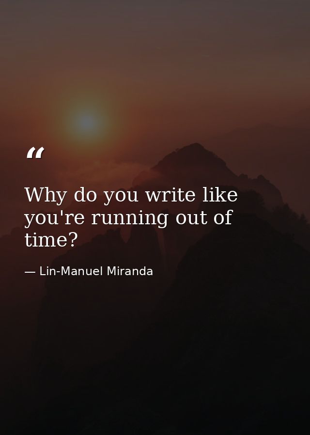 Why do you write like you're running out of time? — Lin-Manuel Miranda