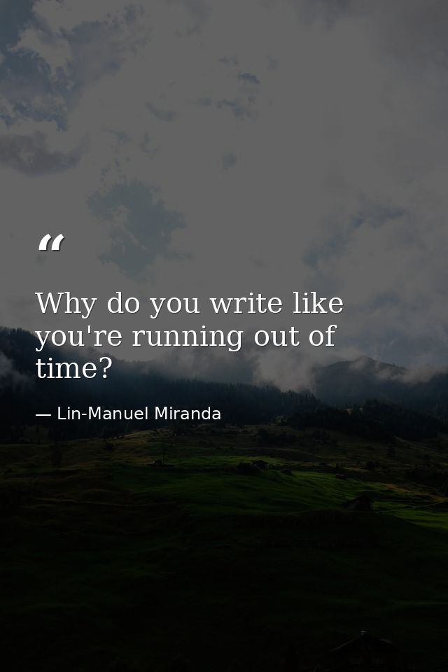 Why do you write like you're running out of time? — Lin-Manuel Miranda