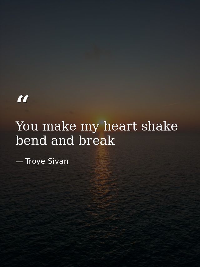 You make my heart shake bend and break — Troye Sivan