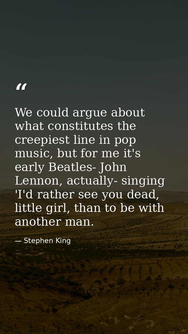 We could argue about what constitutes the creepiest line in pop music, but for me it's early Beatles- John Lennon, actua — Stephen King