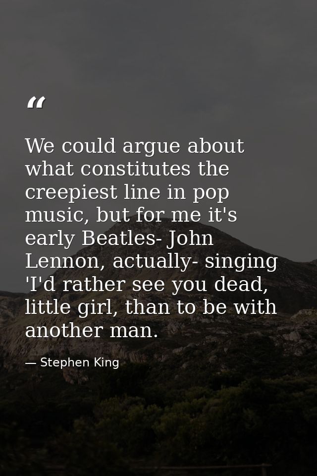 We could argue about what constitutes the creepiest line in pop music, but for me it's early Beatles- John Lennon, actua — Stephen King