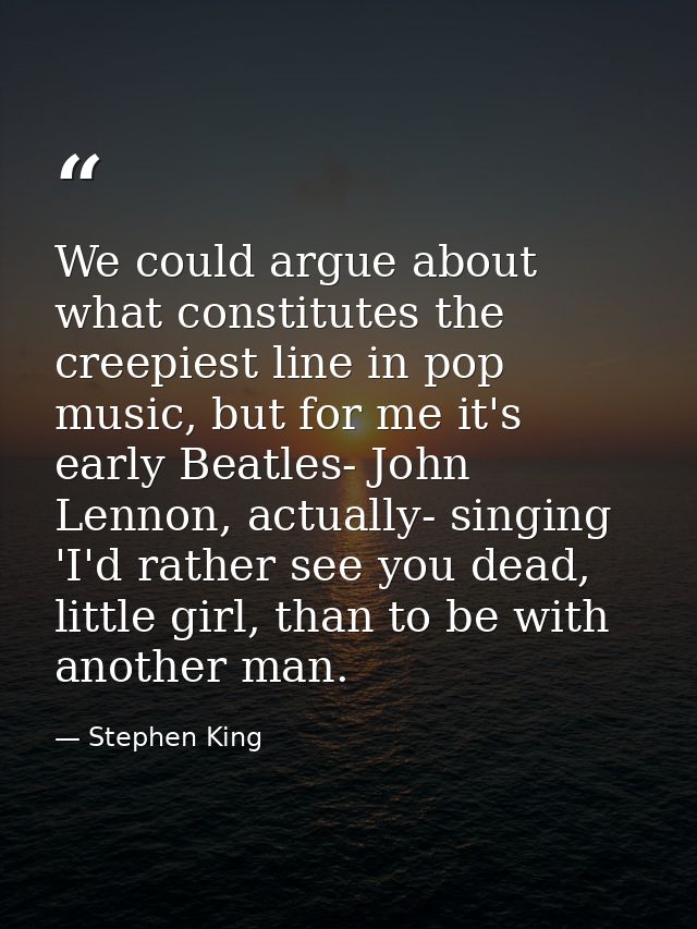 We could argue about what constitutes the creepiest line in pop music, but for me it's early Beatles- John Lennon, actua — Stephen King