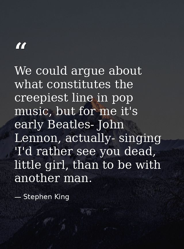 We could argue about what constitutes the creepiest line in pop music, but for me it's early Beatles- John Lennon, actua — Stephen King