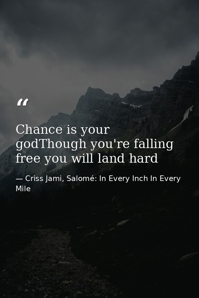 Chance is your godThough you're falling free you will land hard — Criss Jami, Salomé: In Every Inch In Every Mile