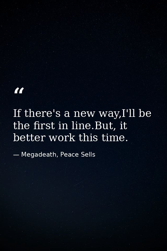 If there's a new way,I'll be the first in line.But, it better work this time. — Megadeath, Peace Sells