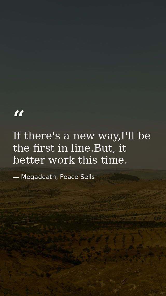 If there's a new way,I'll be the first in line.But, it better work this time. — Megadeath, Peace Sells