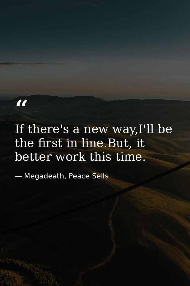 If there's a new way,I'll be the first in line.But, it better work this time. — Megadeath, Peace Sells