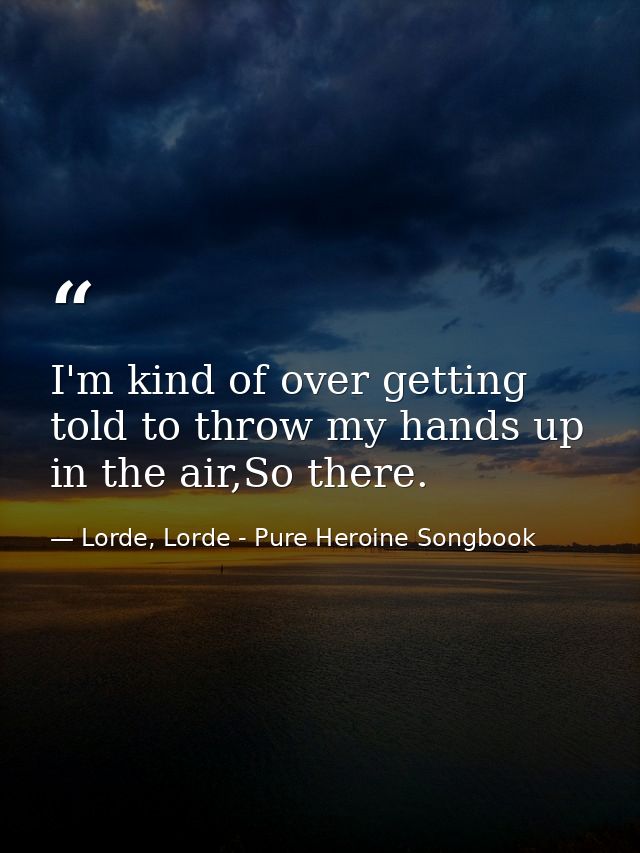 I'm kind of over getting told to throw my hands up in the air,So there. — Lorde, Lorde - Pure Heroine Songbook