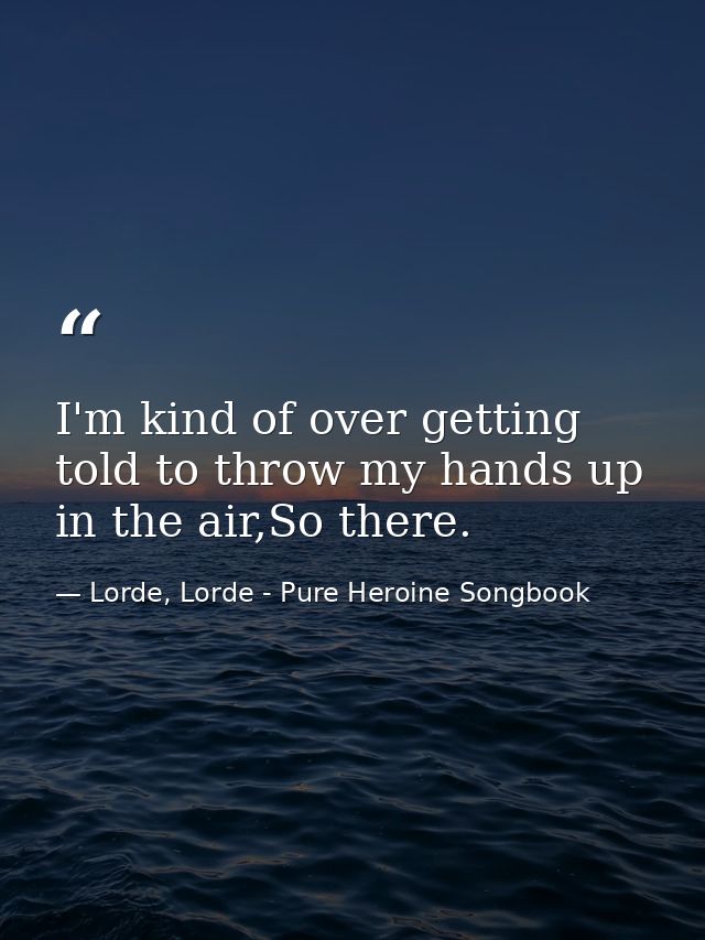 I'm kind of over getting told to throw my hands up in the air,So there. — Lorde, Lorde - Pure Heroine Songbook