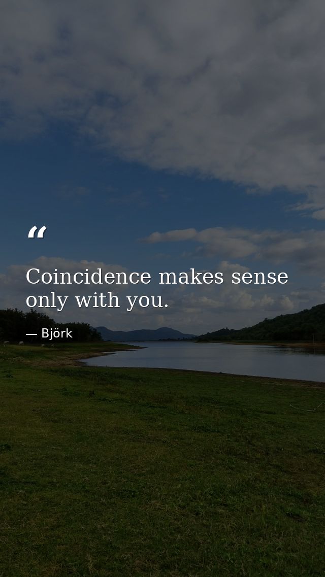 Coincidence makes sense only with you. — Björk