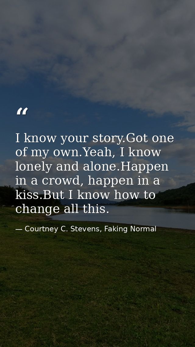 I know your story.Got one of my own.Yeah, I know lonely and alone.Happen in a crowd, happen in a kiss.But I know how to  — Courtney C. Stevens, Faking Normal