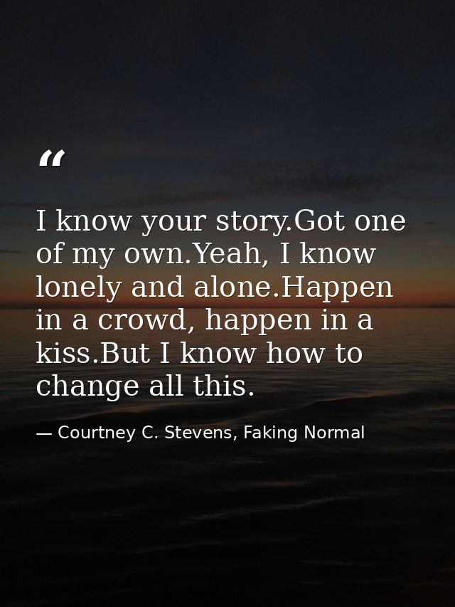 I know your story.Got one of my own.Yeah, I know lonely and alone.Happen in a crowd, happen in a kiss.But I know how to  — Courtney C. Stevens, Faking Normal