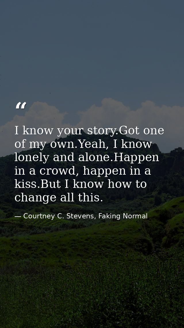 I know your story.Got one of my own.Yeah, I know lonely and alone.Happen in a crowd, happen in a kiss.But I know how to  — Courtney C. Stevens, Faking Normal