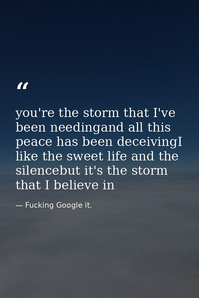 you're the storm that I've been needingand all this peace has been deceivingI like the sweet life and the silencebut it' — Fucking Google it.