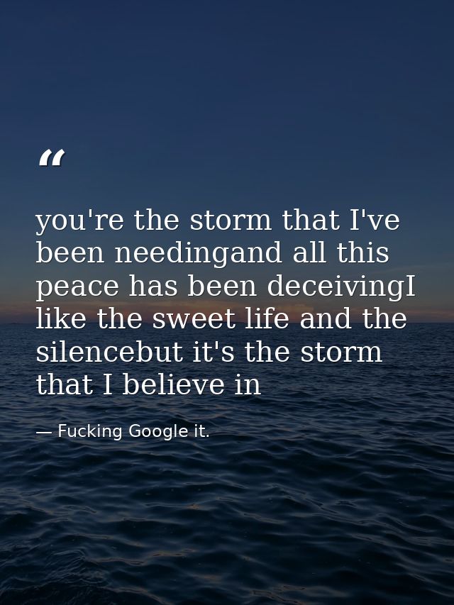 you're the storm that I've been needingand all this peace has been deceivingI like the sweet life and the silencebut it' — Fucking Google it.