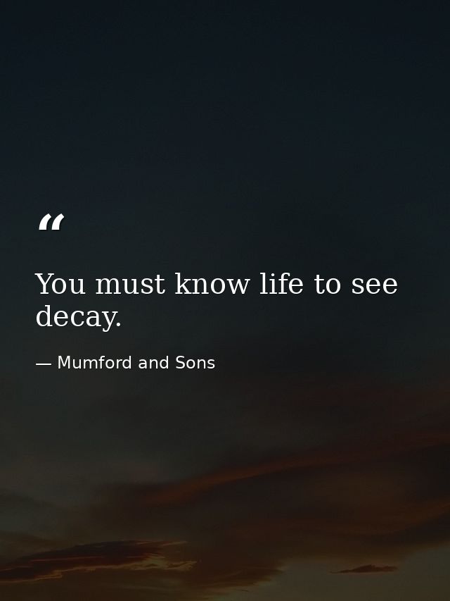 You must know life to see decay. — Mumford and Sons
