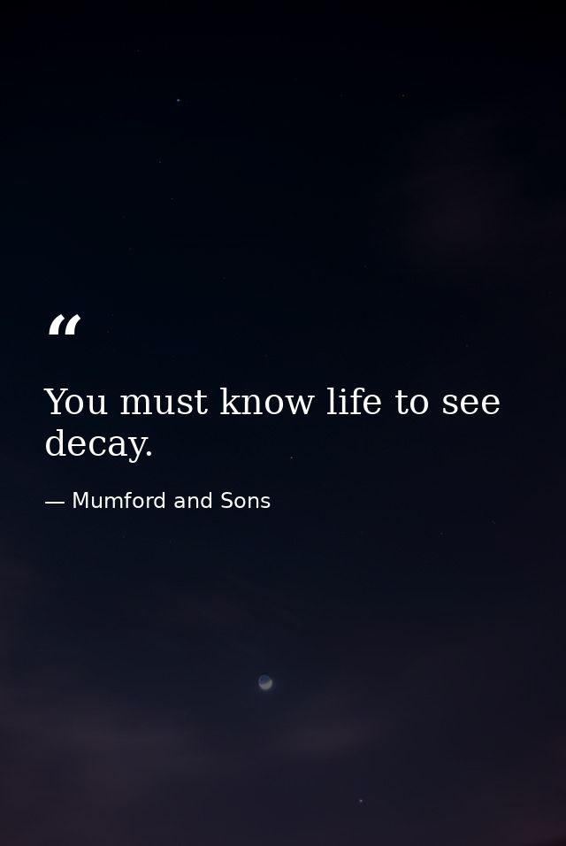 You must know life to see decay. — Mumford and Sons