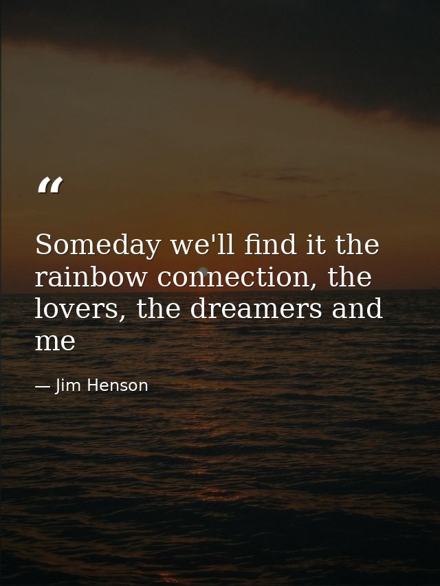 Someday we'll find it the rainbow connection, the lovers, the dreamers and me — Jim Henson