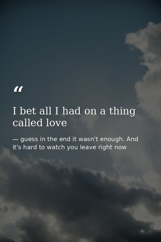I bet all I had on a thing called love — guess in the end it wasn't enough. And it's hard to watch you leave right now