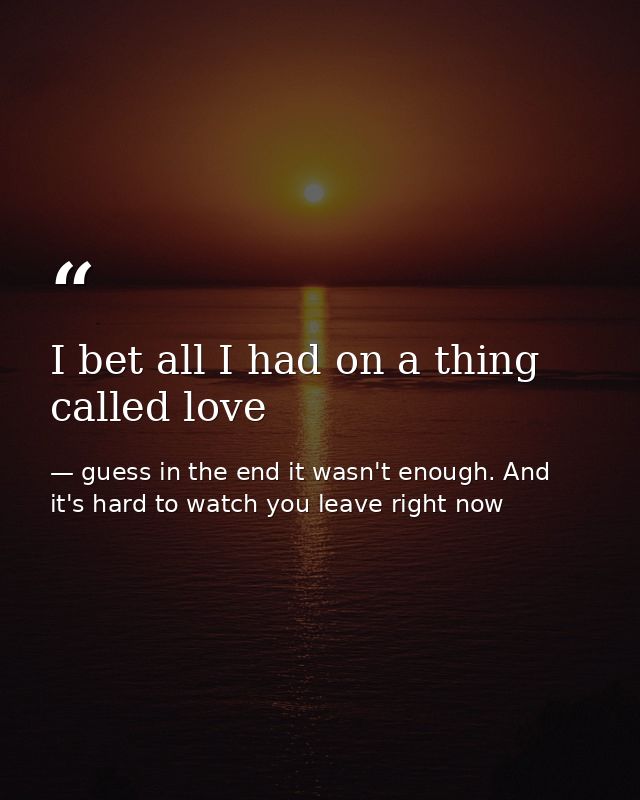 I bet all I had on a thing called love — guess in the end it wasn't enough. And it's hard to watch you leave right now