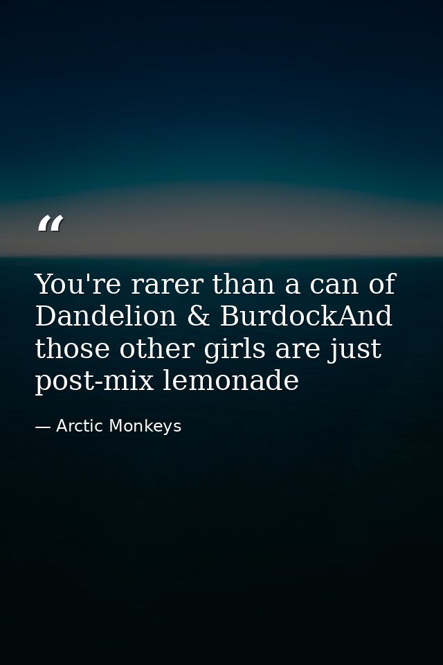 You're rarer than a can of Dandelion & BurdockAnd those other girls are just post-mix lemonade — Arctic Monkeys